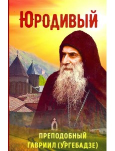 Юродивый. Преподобный Гавриил (Ургебадзе)