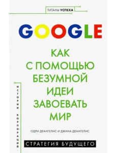 Google. Как с помощью безумной идеи завоевать мир Google. Как с помощью безумной идеи завоевать мир