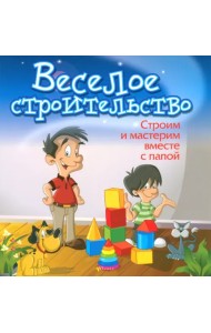 Веселое строительство. Строим и мастерим вместе с папой