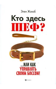 Кто здесь шеф?.. Или как управлять своим боссом!