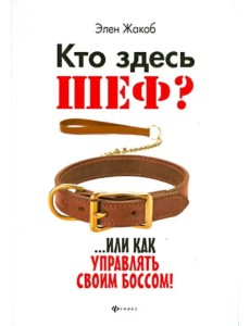 Кто здесь шеф?.. Или как управлять своим боссом!