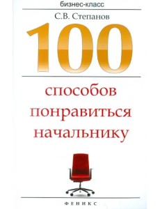 100 способов понравиться начальнику. Как ладить с начальником, больше зарабатывать...
