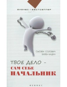 Твое дело - сам себе начальник. Как стать хозяином самому себе. Подробное руководство к действию