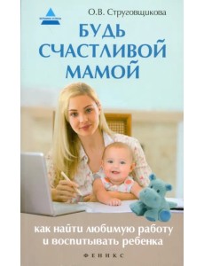 Будь счастливой мамой. Как найти любимую работу Будь счастливой мамой. Как найти любимую работу