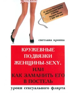 Кружевные подвязки женщины-sexy, или Как заманить его в постель. Уроки сексуального флирта