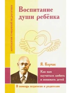 Воспитание души ребенка. Как нам научиться любить и понимать детей (по трудам Януша Корчака) Воспитание души ребенка. Как нам научиться любить и понимать детей (по трудам Януша Корчака)