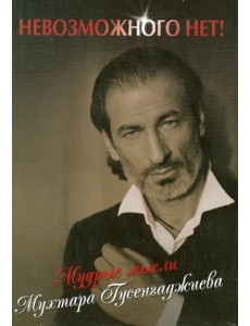 Невозможного нет! Мудрые мысли Мухтара Гусенгаджиева Невозможного нет! Мудрые мысли Мухтара Гусенгаджиева