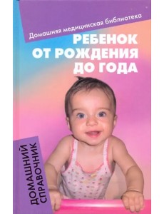 Ребенок от рождения до года. Домашний справочник Ребенок от рождения до года. Домашний справочник