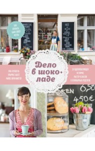 Дело в шоколаде. Как открыть кафе своей мечты. 20 вдохновляющих историй, мастер-классов и кулинарных