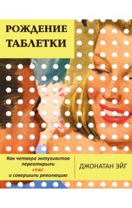 Рождение таблетки. Как четверо энтузиастов переоткрыли секс и совершили революцию