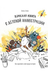 Взрослая книга о детской иллюстрации. Как нарисовать свою яркую историю