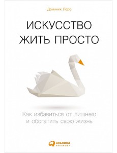 Искусство жить просто. Как избавиться от лишнего и обогатить свою жизнь Искусство жить просто. Как избавиться от лишнего и обогатить свою жизнь