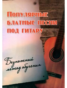 Популярные блатные песни под гитару. Безнотный метод обучения. Учебно-методическое пособие Популярные блатные песни под гитару. Безнотный метод обучения. Учебно-методическое пособие