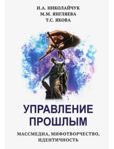 Управление прошлым. Массмедиа, мифотворчество, идентичность