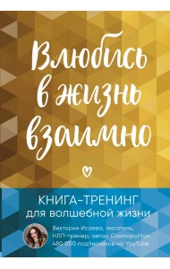 Влюбись в жизнь взаимно. Книга-тренинг для волшебной жизни