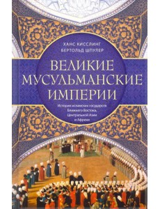 Великие мусульманские империи. История исламских государств Ближнего Востока, Центральной Азии