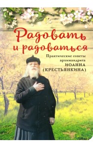 Радовать и Радоваться. Практические советы архимандрита Иоанна (Крестьянкина)