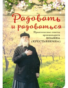 Радовать и Радоваться. Практические советы архимандрита Иоанна (Крестьянкина)