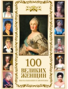 100 великих женщин. Афоризмы и высказывания 100 великих женщин. Афоризмы и высказывания