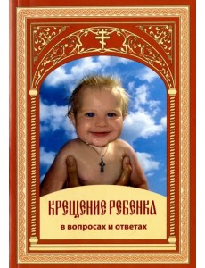 Крещение ребенка в вопросах и ответах Крещение ребенка в вопросах и ответах