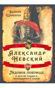 Александр Невский. Ледовое побоище и другие подвиги непобедимого князя