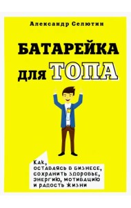 Батарейка для топа. Как, оставаясь в бизнесе, сохранить здоровье, энергию, мотивацию и радость жизни