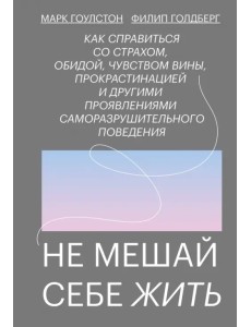 Не мешай себе жить. Как справиться со страхом, обидой, чувством вины, прокрастинацией
