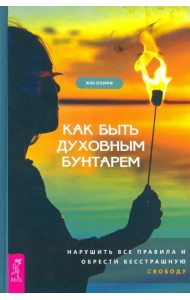 Как быть духовным бунтарем. Нарушить все правила и обрести бесстрашную свободу