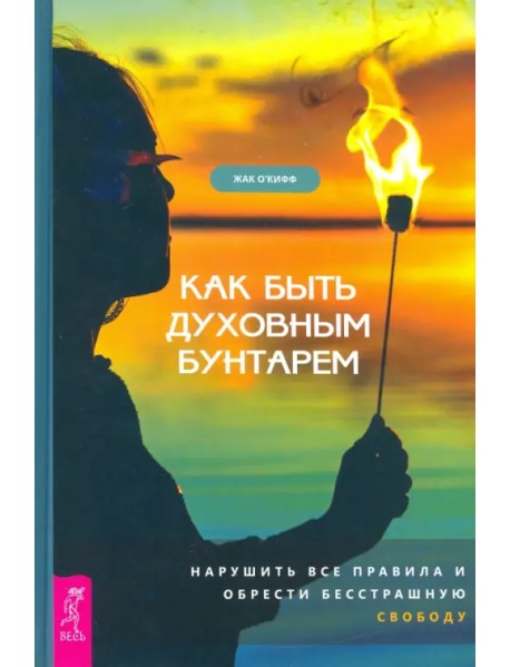 Как быть духовным бунтарем. Нарушить все правила и обрести бесстрашную свободу