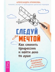 Следуй за мечтой. Как сменить профессию и найти дело по душе. Алгоритм перемен Следуй за мечтой. Как сменить профессию и найти дело по душе. Алгоритм перемен