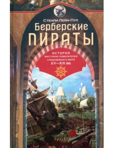 Берберские пираты. История жестоких повелиетлей Средиземного моря ХV—ХIХ вв.