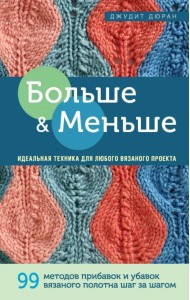 Больше и меньше. 99 методов прибавок и убавок вязаного полотна шаг за шагом. Идеальная техника