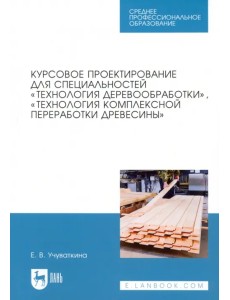 Курсовое проектирование для специальностей "Технология деревообработки". Учебное пособие