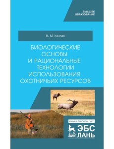 Биологические основы и рациональные технологии использования охотничьих ресурсов. Учебник