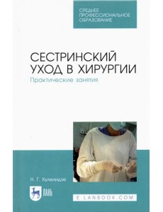 Сестринский уход в хирургии. Практические занятия. Учебное пособие для СПО