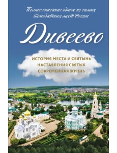 Дивеево. История места и святынь. Наставления святых. Современная жизнь