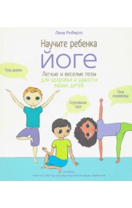 Научите ребёнка йоге. Лёгкие и весёлые позы для здоровья и радости ваших детей