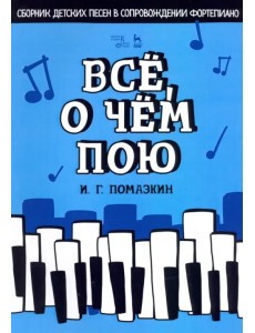Всё, о чём пою. Сборник детских песен в сопровождении фортепиано. Ноты