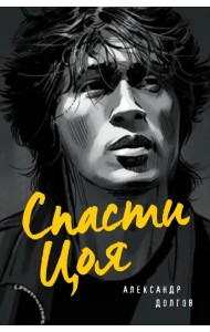 Спасти Цоя. Роман, где переплелись вымысел и реальность