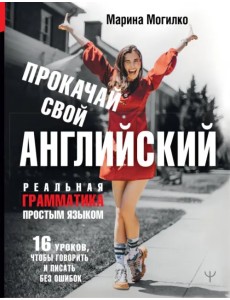 Прокачай свой английский. Реальная грамматика простым языком.16 уроков, чтобы говорить и писать без Прокачай свой английский. Реальная грамматика простым языком.16 уроков, чтобы говорить и писать без