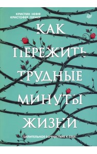 Как пережить трудные минуты жизни. Целительное сочувствие к себе