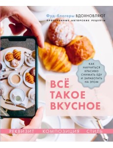 Всё такое вкусное. Как научиться красиво снимать еду и заработать на этом