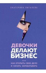 Девочки делают бизнес. Или как открыть свое дело и начать зарабатывать