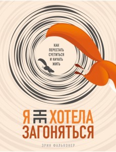 Я не хотела загоняться. Как перестать суетиться и начать жить Я не хотела загоняться. Как перестать суетиться и начать жить