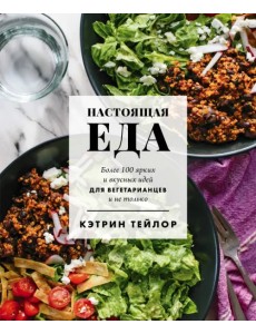 Настоящая еда. Более 100 ярких и вкусных идей для вегетарианцев и не только