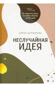 Неслучайная идея: от проекта к делу: из хобби в бизнес за 100 дней