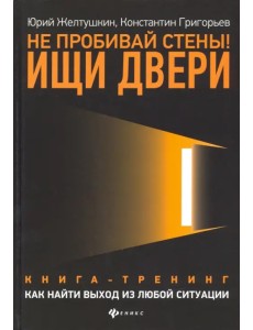 Не пробивай стены! Ищи двери. Как найти выход из любой ситуации. Книга-тренинг