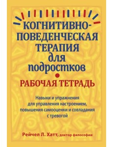 Когнитивно-поведенческая терапия для подростков. Рабочая тетрадь. Навыки и упражнения для управления