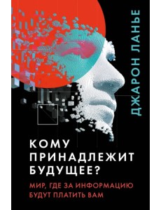 Кому принадлежит будущее? Мир, где за информацию платить будут вам