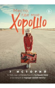 Место, где мне хорошо. 7 историй о том, как отправиться в путешествие и остаться в городе своей мечт